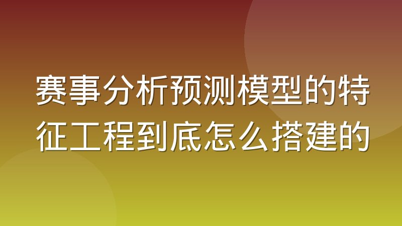 赛事分析预测模型的特征工程到底怎么搭建的